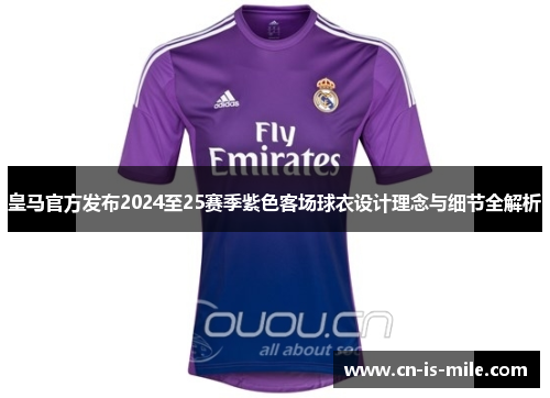 皇马官方发布2024至25赛季紫色客场球衣设计理念与细节全解析