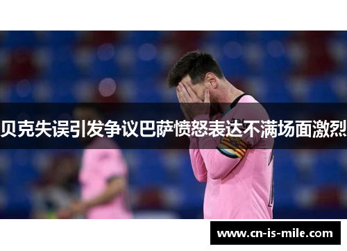 贝克失误引发争议巴萨愤怒表达不满场面激烈