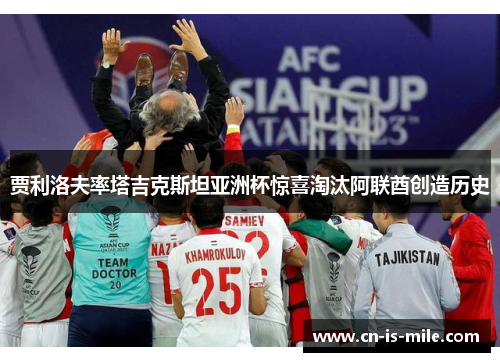 贾利洛夫率塔吉克斯坦亚洲杯惊喜淘汰阿联酋创造历史