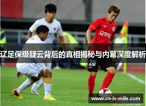 辽足保级疑云背后的真相揭秘与内幕深度解析