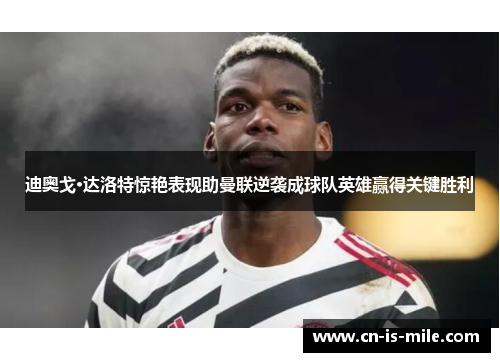 迪奥戈·达洛特惊艳表现助曼联逆袭成球队英雄赢得关键胜利