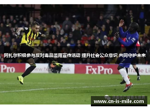 阿扎尔积极参与反对毒品滥用宣传活动 提升社会公众意识 共同守护未来