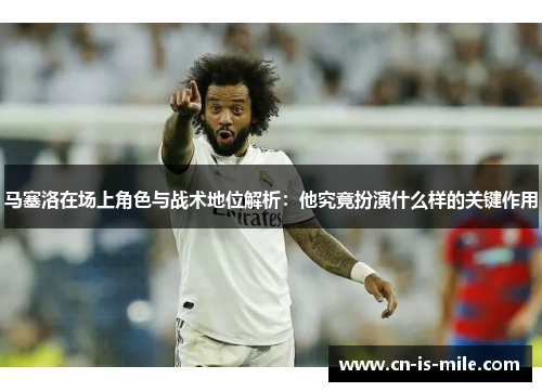 马塞洛在场上角色与战术地位解析:他究竟扮演什么样的关键作用 马塞洛在场上角色与战术地位解析:他究竟扮演什么样的关键作用