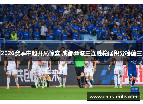 2026赛季中超开局惊喜 成都蓉城三连胜稳居积分榜前三 2026赛季中超开局惊喜 成都蓉城三连胜稳居积分榜前三