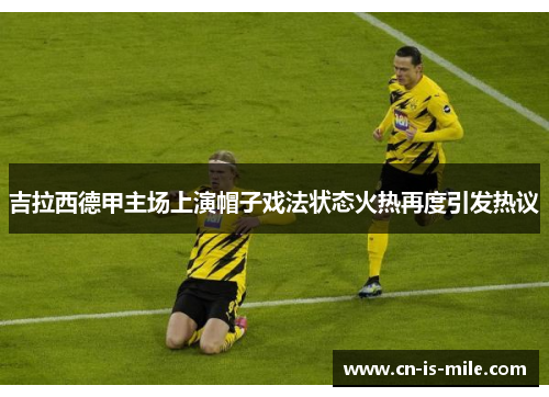 吉拉西德甲主场上演帽子戏法状态火热再度引发热议 吉拉西德甲主场上演帽子戏法状态火热再度引发热议