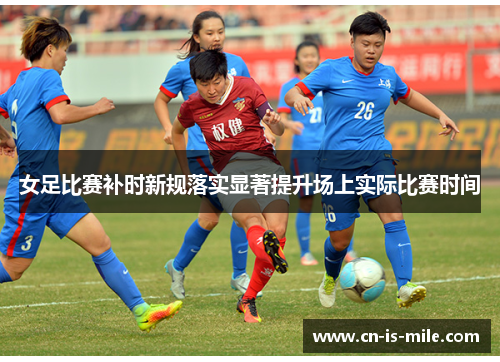 女足比赛补时新规落实显著提升场上实际比赛时间