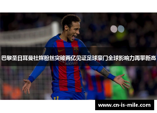 巴黎圣日耳曼社媒粉丝突破两亿见证足球豪门全球影响力再攀新高
